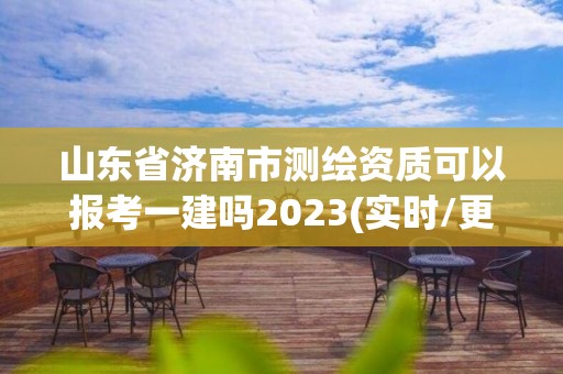 山東省濟(jì)南市測(cè)繪資質(zhì)可以報(bào)考一建嗎2023(實(shí)時(shí)/更新中)