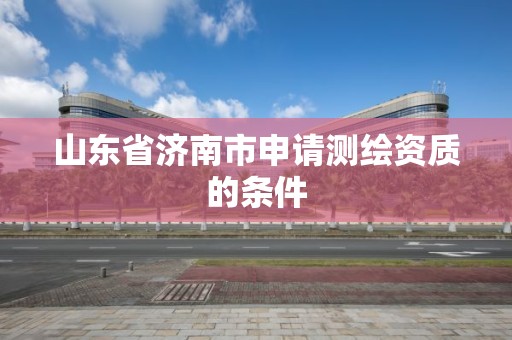 山東省濟南市申請測繪資質的條件