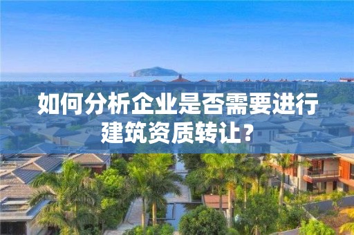 如何分析企業是否需要進行建筑資質轉讓？