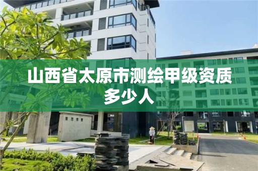 山西省太原市測繪甲級資質多少人