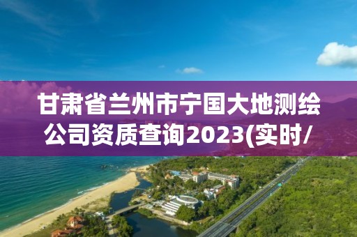 甘肅省蘭州市寧國大地測繪公司資質查詢2023(實時/更新中)