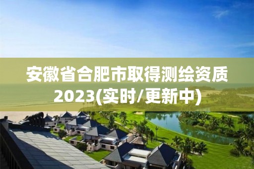 安徽省合肥市取得測繪資質2023(實時/更新中)