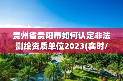 貴州省貴陽市如何認定非法測繪資質單位2023(實時/更新中)