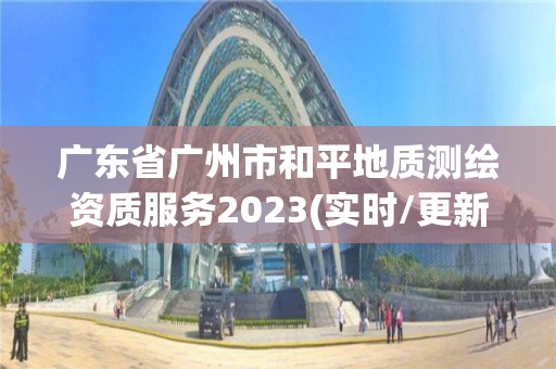 廣東省廣州市和平地質(zhì)測繪資質(zhì)服務(wù)2023(實時/更新中)