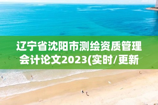 遼寧省沈陽市測繪資質(zhì)管理會計(jì)論文2023(實(shí)時(shí)/更新中)