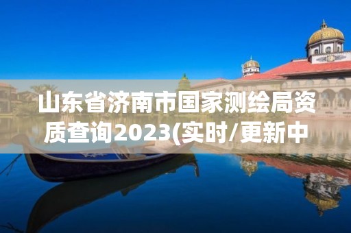 山東省濟南市國家測繪局資質(zhì)查詢2023(實時/更新中)