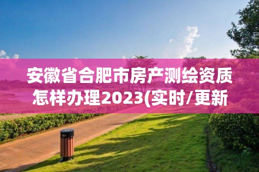 安徽省合肥市房產測繪資質怎樣辦理2023(實時/更新中)