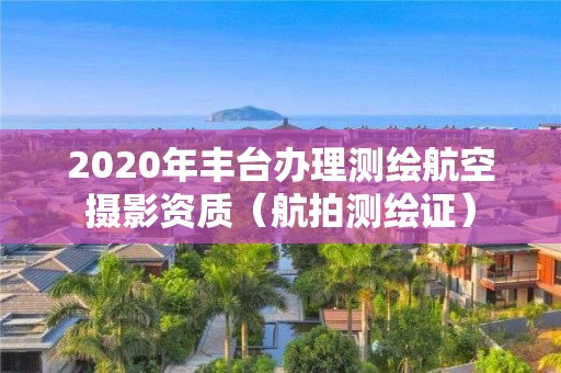 2020年豐臺辦理測繪航空攝影資質（航拍測繪證）