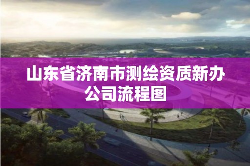 山東省濟南市測繪資質新辦公司流程圖