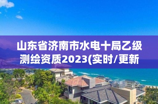 山東省濟南市水電十局乙級測繪資質2023(實時/更新中)