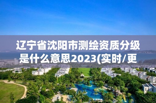 遼寧省沈陽市測繪資質分級是什么意思2023(實時/更新中)