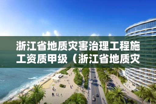 浙江省地質災害治理工程施工資質甲級（浙江省地質災害治理甲級施工單位）