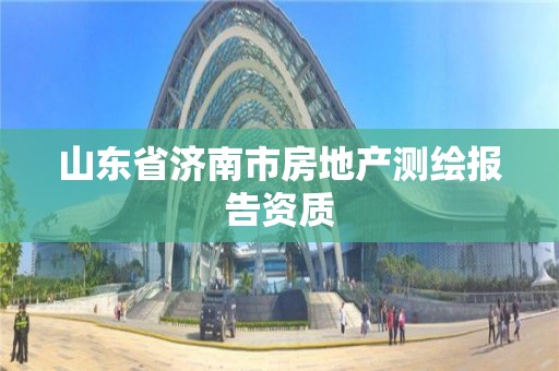 山東省濟南市房地產測繪報告資質