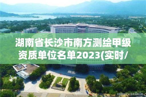 湖南省長沙市南方測繪甲級(jí)資質(zhì)單位名單2023(實(shí)時(shí)/更新中)