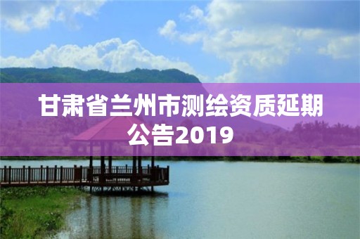 甘肅省蘭州市測繪資質延期公告2019