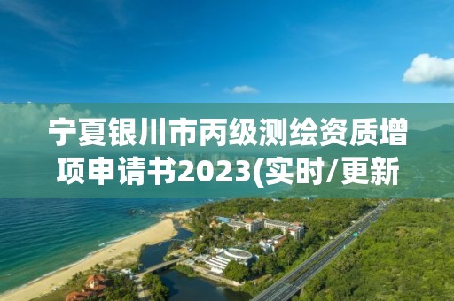 寧夏銀川市丙級測繪資質(zhì)增項申請書2023(實時/更新中)