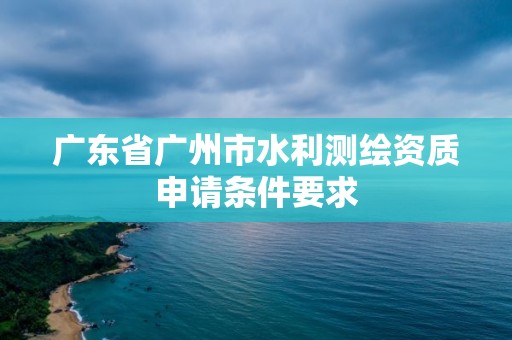 廣東省廣州市水利測繪資質申請條件要求