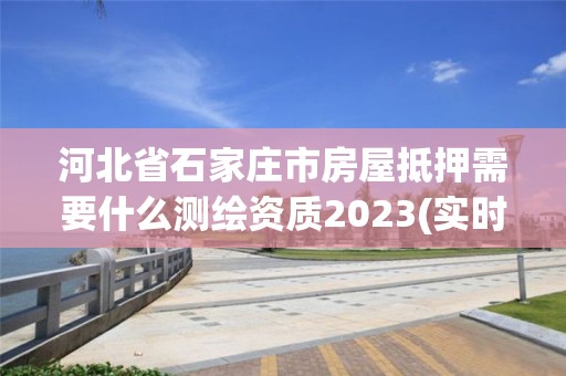 河北省石家莊市房屋抵押需要什么測繪資質(zhì)2023(實時/更新中)