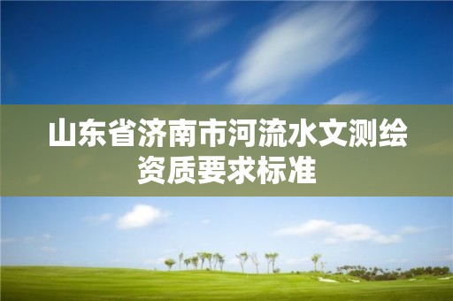 山東省濟(jì)南市河流水文測(cè)繪資質(zhì)要求標(biāo)準(zhǔn)