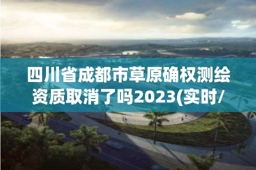 四川省成都市草原確權測繪資質取消了嗎2023(實時/更新中)