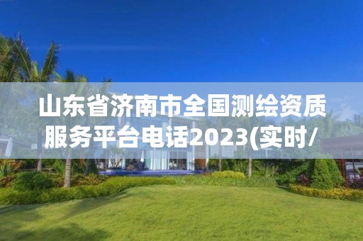 山東省濟南市全國測繪資質服務平臺電話2023(實時/更新中)