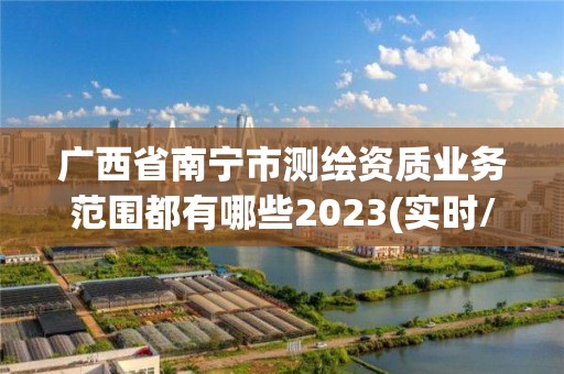 廣西省南寧市測繪資質業務范圍都有哪些2023(實時/更新中)