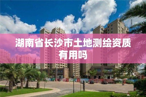 湖南省長沙市土地測繪資質有用嗎