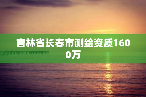 吉林省長(zhǎng)春市測(cè)繪資質(zhì)1600萬(wàn)