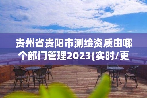 貴州省貴陽市測繪資質由哪個部門管理2023(實時/更新中)