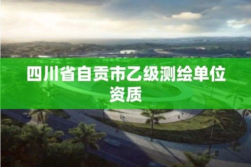 四川省自貢市乙級測繪單位資質