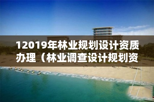 12019年林業規劃設計資質辦理（林業調查設計規劃資質管理規定告）