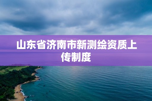 山東省濟南市新測繪資質上傳制度