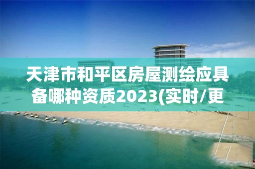 天津市和平區房屋測繪應具備哪種資質2023(實時/更新中)