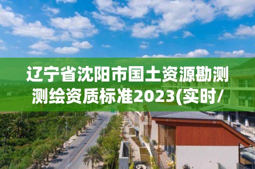 遼寧省沈陽市國土資源勘測測繪資質(zhì)標準2023(實時/更新中)