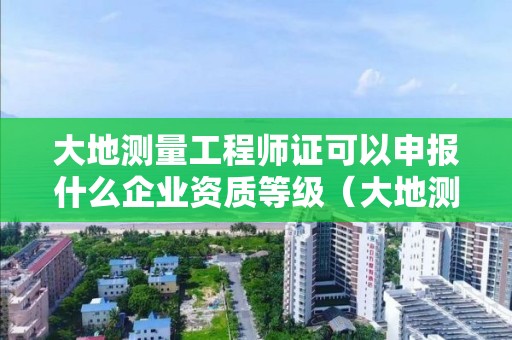 大地測量工程師證可以申報什么企業資質等級（大地測量工程師證可以申報什么企業資質等級）