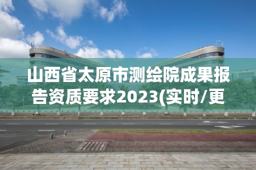 山西省太原市測繪院成果報告資質要求2023(實時/更新中)