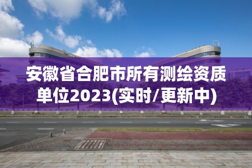 安徽省合肥市所有測繪資質單位2023(實時/更新中)