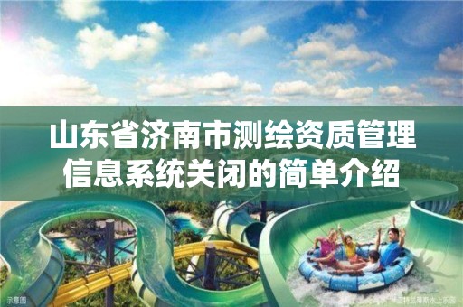 山東省濟南市測繪資質管理信息系統關閉的簡單介紹