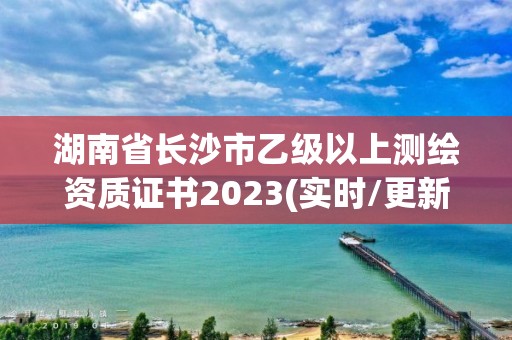 湖南省長沙市乙級以上測繪資質證書2023(實時/更新中)