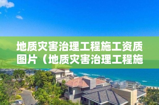 地質災害治理工程施工資質圖片（地質災害治理工程施工資質標準）