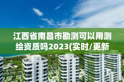 江西省南昌市勘測可以用測繪資質嗎2023(實時/更新中)