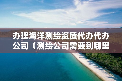 辦理海洋測繪資質代辦代辦公司（測繪公司需要到哪里備案）