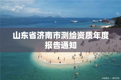 山東省濟南市測繪資質年度報告通知