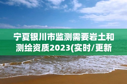 寧夏銀川市監測需要巖土和測繪資質2023(實時/更新中)