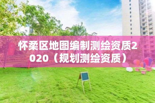 懷柔區地圖編制測繪資質2020（規劃測繪資質）