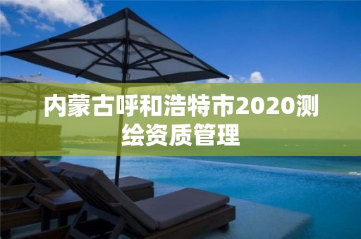 內蒙古呼和浩特市2020測繪資質管理