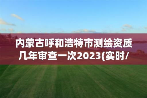 內蒙古呼和浩特市測繪資質幾年審查一次2023(實時/更新中)