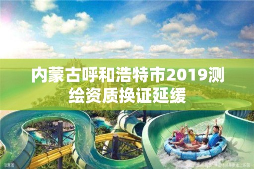 內蒙古呼和浩特市2019測繪資質換證延緩