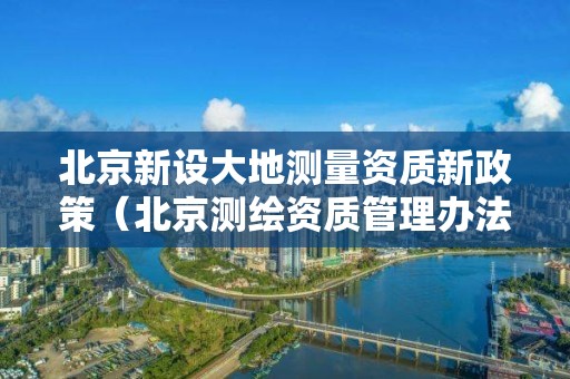 北京新設大地測量資質新政策（北京測繪資質管理辦法）