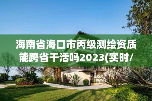 海南省海口市丙級測繪資質能跨省干活嗎2023(實時/更新中)